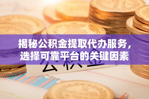 武隆揭秘公积金提取代办服务，选择可靠平台的关键因素