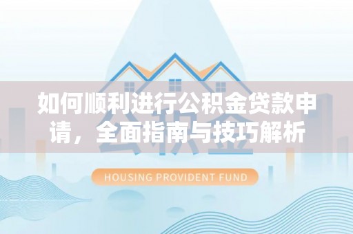 武隆如何顺利进行公积金贷款申请，全面指南与技巧解析