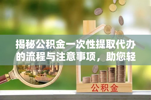 武隆揭秘公积金一次性提取代办的流程与注意事项，助您轻松搞定财务规划