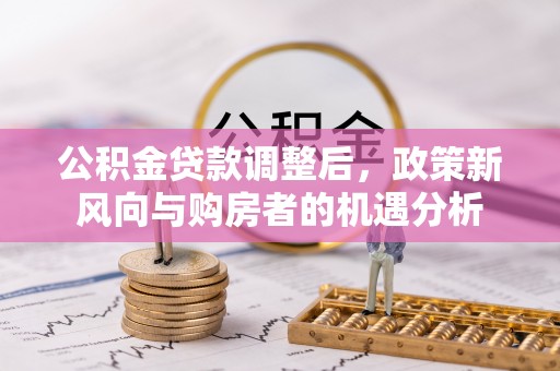 武隆公积金贷款调整后，政策新风向与购房者的机遇分析