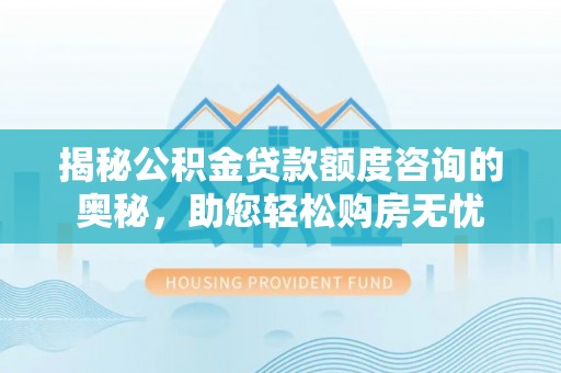 武隆揭秘公积金贷款额度咨询的奥秘，助您轻松购房无忧