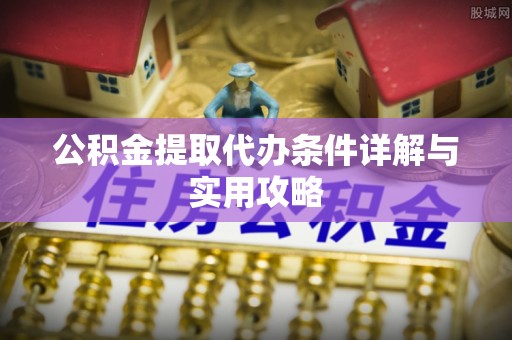 武隆公积金提取代办条件详解与实用攻略