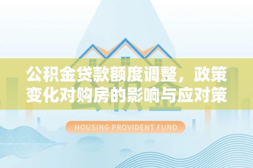 武隆公积金贷款额度调整，政策变化对购房的影响与应对策略