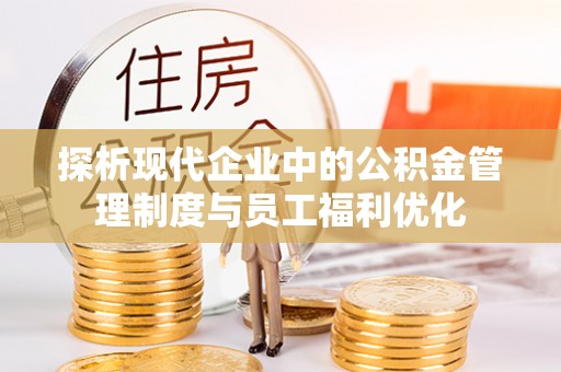 武隆探析现代企业中的公积金管理制度与员工福利优化