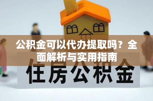 武隆公积金可以代办提取吗？全面解析与实用指南