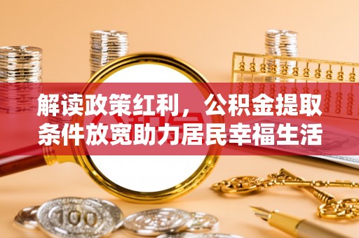 武隆解读政策红利，公积金提取条件放宽助力居民幸福生活