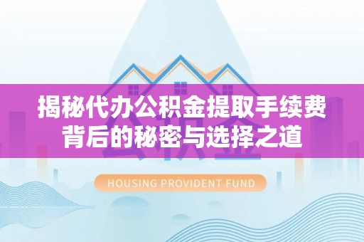 武隆揭秘代办公积金提取手续费背后的秘密与选择之道