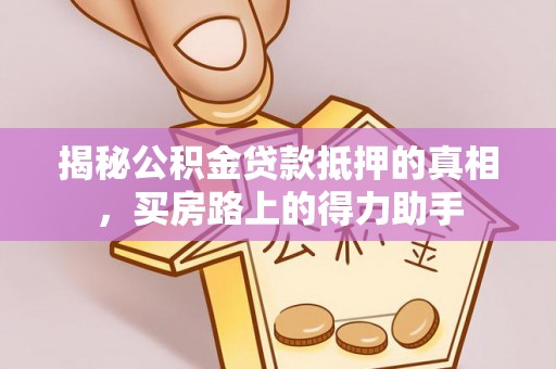 武隆揭秘公积金贷款抵押的真相，买房路上的得力助手