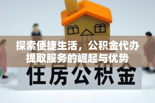 武隆探索便捷生活，公积金代办提取服务的崛起与优势