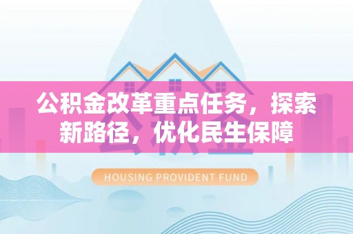 武隆公积金改革重点任务，探索新路径，优化民生保障