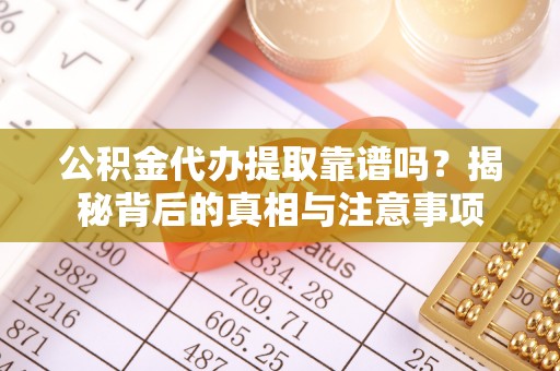 武隆公积金代办提取靠谱吗？揭秘背后的真相与注意事项
