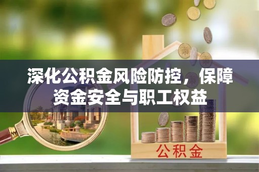 武隆深化公积金风险防控，保障资金安全与职工权益