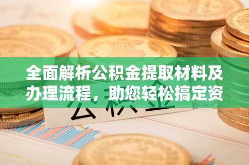 武隆全面解析公积金提取材料及办理流程，助您轻松搞定资金提取