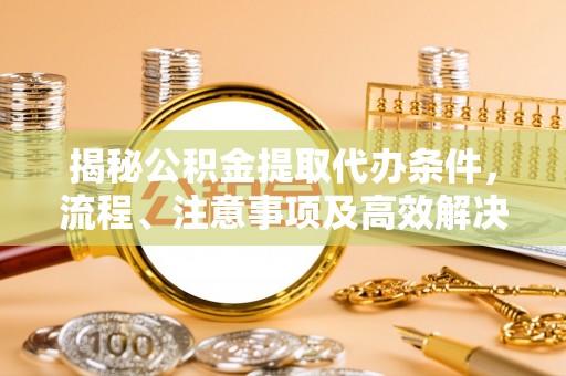 武隆揭秘公积金提取代办条件，流程、注意事项及高效解决方案