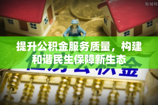 武隆提升公积金服务质量，构建和谐民生保障新生态