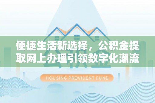武隆便捷生活新选择，公积金提取网上办理引领数字化潮流