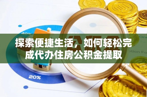武隆探索便捷生活，如何轻松完成代办住房公积金提取