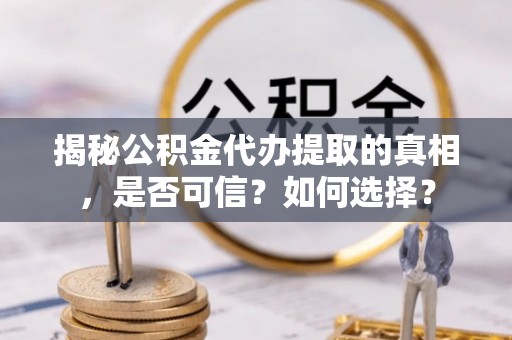 武隆揭秘公积金代办提取的真相，是否可信？如何选择？