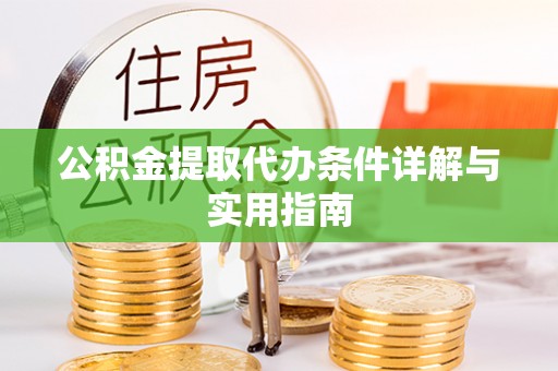 武隆公积金提取代办条件详解与实用指南