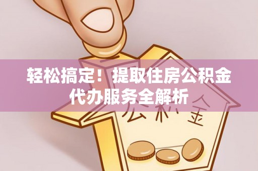 武隆轻松搞定！提取住房公积金代办服务全解析