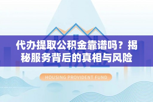 武隆代办提取公积金靠谱吗？揭秘服务背后的真相与风险