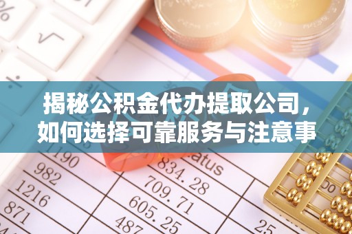 武隆揭秘公积金代办提取公司，如何选择可靠服务与注意事项
