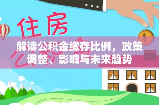 武隆解读公积金缴存比例，政策调整、影响与未来趋势