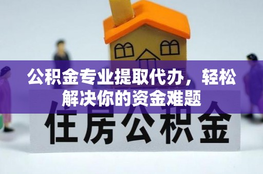 武隆公积金专业提取代办，轻松解决你的资金难题