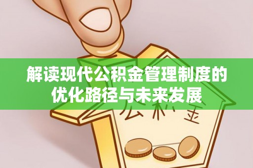 武隆解读现代公积金管理制度的优化路径与未来发展