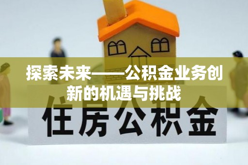 武隆探索未来——公积金业务创新的机遇与挑战