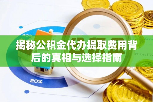 武隆揭秘公积金代办提取费用背后的真相与选择指南