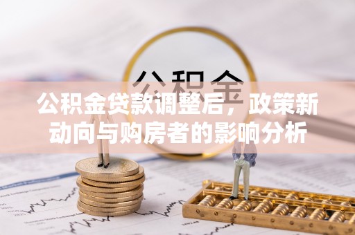武隆公积金贷款调整后，政策新动向与购房者的影响分析