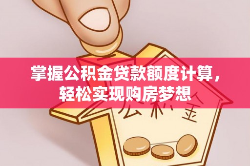 武隆掌握公积金贷款额度计算，轻松实现购房梦想
