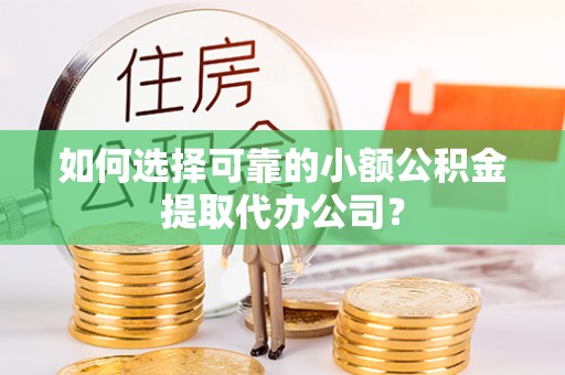 武隆如何选择可靠的小额公积金提取代办公司？