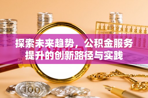 武隆探索未来趋势，公积金服务提升的创新路径与实践