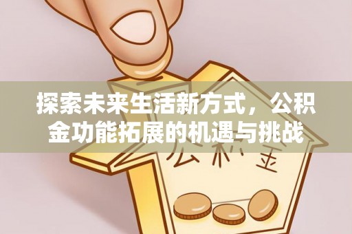 武隆探索未来生活新方式，公积金功能拓展的机遇与挑战