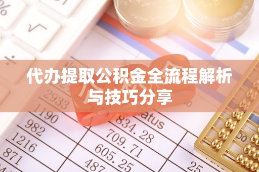 武隆代办提取公积金全流程解析与技巧分享