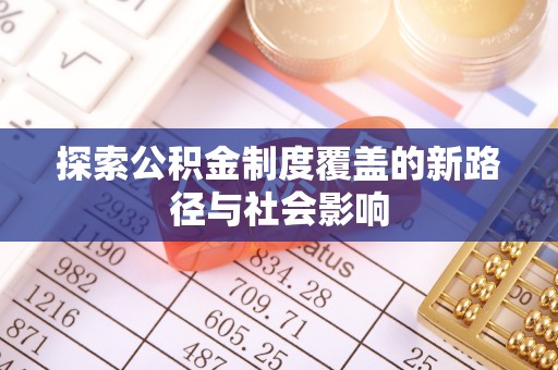 武隆探索公积金制度覆盖的新路径与社会影响