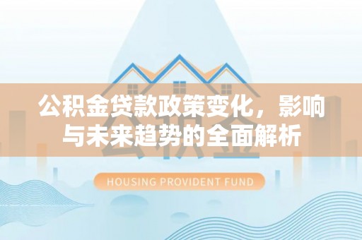 武隆公积金贷款政策变化，影响与未来趋势的全面解析