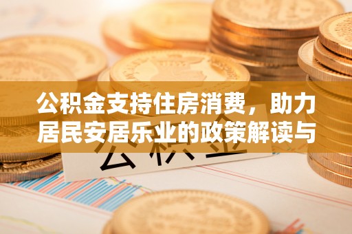 武隆公积金支持住房消费，助力居民安居乐业的政策解读与展望
