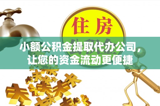 武隆小额公积金提取代办公司，让您的资金流动更便捷
