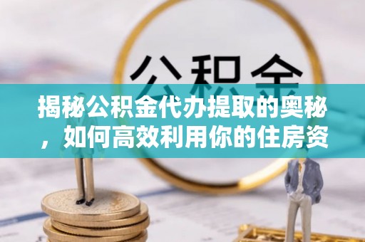 武隆揭秘公积金代办提取的奥秘，如何高效利用你的住房资金