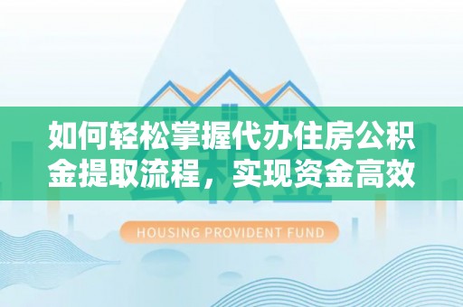 武隆如何轻松掌握代办住房公积金提取流程，实现资金高效利用