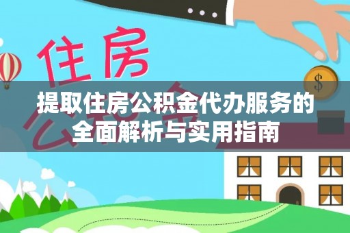 武隆提取住房公积金代办服务的全面解析与实用指南