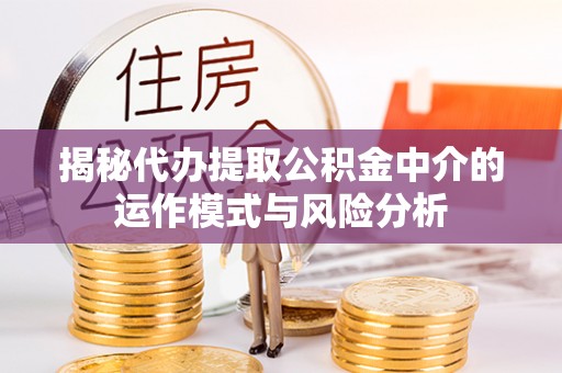武隆揭秘代办提取公积金中介的运作模式与风险分析