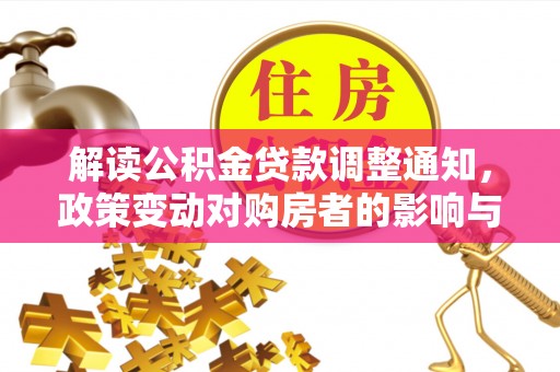 武隆解读公积金贷款调整通知，政策变动对购房者的影响与应对策略