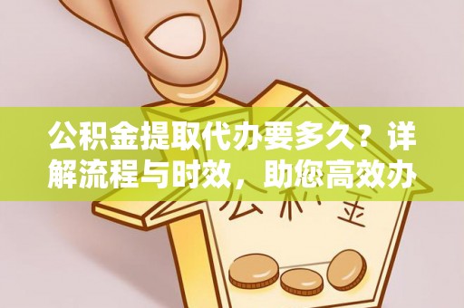 武隆公积金提取代办要多久？详解流程与时效，助您高效办理