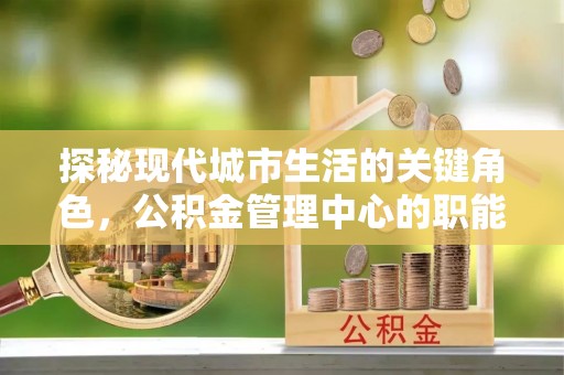 武隆探秘现代城市生活的关键角色，公积金管理中心的职能与影响