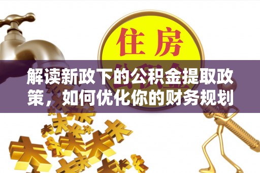 武隆解读新政下的公积金提取政策，如何优化你的财务规划