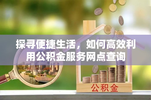 武隆探寻便捷生活，如何高效利用公积金服务网点查询